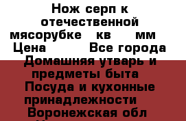 Нож-серп к отечественной мясорубке ( кв.8.3 мм) › Цена ­ 250 - Все города Домашняя утварь и предметы быта » Посуда и кухонные принадлежности   . Воронежская обл.,Нововоронеж г.